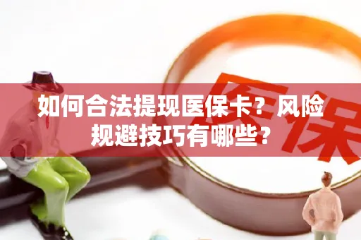 全国如何合法提现医保卡？风险规避技巧有哪些？