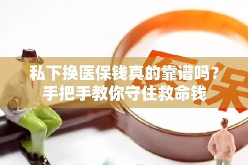 全国私下换医保钱真的靠谱吗？手把手教你守住救命钱