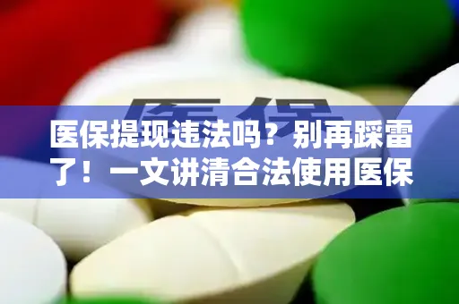 全国医保提现违法吗？别再踩雷了！一文讲清合法使用医保的正确姿势