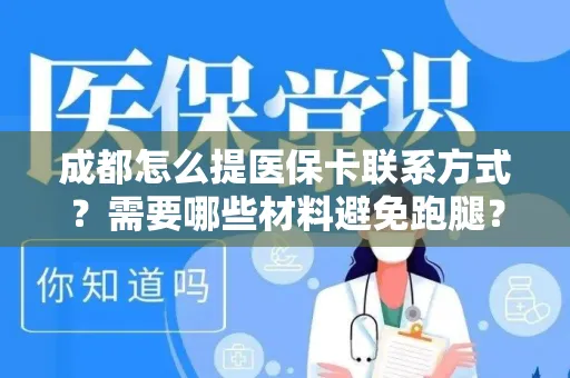 全国成都怎么提医保卡联系方式？需要哪些材料避免跑腿？