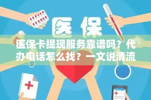 全国医保卡提现服务靠谱吗？代办电话怎么找？一文说清流程和风险