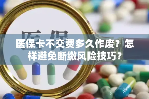 全国医保卡不交费多久作废？怎样避免断缴风险技巧？