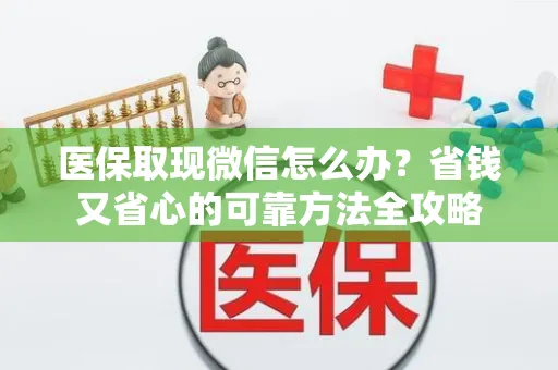 全国医保取现微信怎么办？省钱又省心的可靠方法全攻略